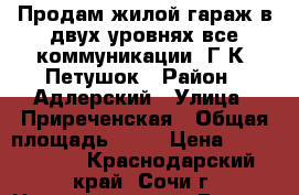 Продам жилой гараж в двух уровнях все коммуникации. Г,К. Петушок › Район ­ Адлерский › Улица ­ Приреченская › Общая площадь ­ 53 › Цена ­ 1 500 000 - Краснодарский край, Сочи г. Недвижимость » Гаражи   . Краснодарский край,Сочи г.